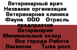 Ветеринарный врач › Название организации ­ Ветеринарная клиника Фауна, ООО › Отрасль предприятия ­ Ветеринария › Минимальный оклад ­ 30 000 - Все города Работа » Вакансии   . Тыва респ.,Ак-Довурак г.